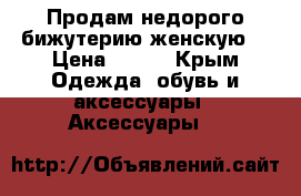 Продам недорого бижутерию женскую  › Цена ­ 350 - Крым Одежда, обувь и аксессуары » Аксессуары   